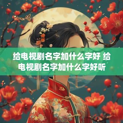 给电视剧名字加什么字好 给电视剧名字加什么字好听