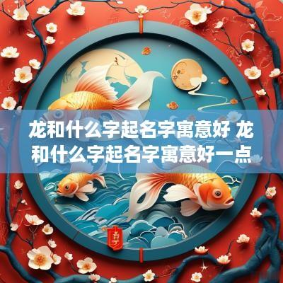 龙和什么字起名字寓意好 龙和什么字起名字寓意好一点