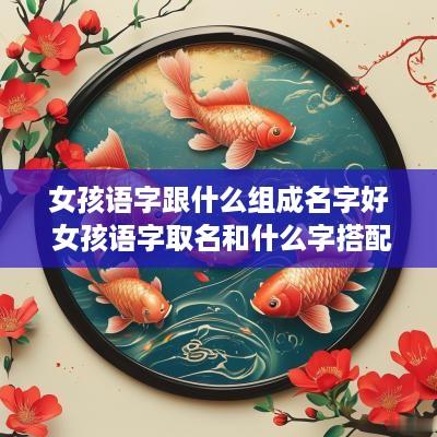 女孩语字跟什么组成名字好 女孩语字取名和什么字搭配好