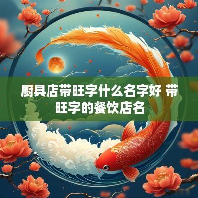 厨具店带旺字什么名字好 带旺字的餐饮店名