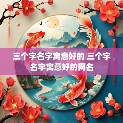 三个字名字寓意好的 三个字名字寓意好的网名