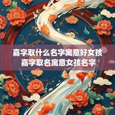 嘉字取什么名字寓意好女孩 嘉字取名寓意女孩名字
