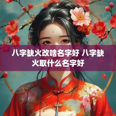 八字缺火改啥名字好 八字缺火取什么名字好