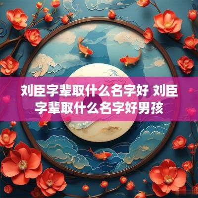 刘臣字辈取什么名字好 刘臣字辈取什么名字好男孩