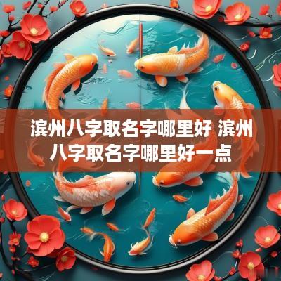 滨州八字取名字哪里好 滨州八字取名字哪里好一点
