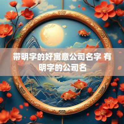 带明字的好寓意公司名字 有明字的公司名