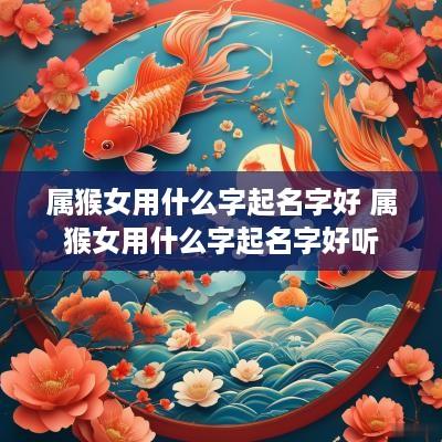 属猴女用什么字起名字好 属猴女用什么字起名字好听