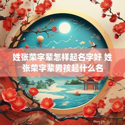 姓张荣字辈怎样起名字好 姓张荣字辈男孩起什么名