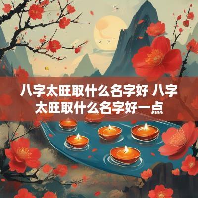 八字太旺取什么名字好 八字太旺取什么名字好一点