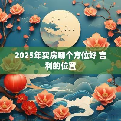 2025年买房哪个方位好 吉利的位置