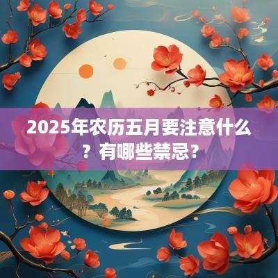 2025年农历五月要注意什么？有哪些禁忌？