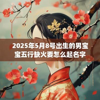 2025年5月8号出生的男宝宝五行缺火要怎么起名字