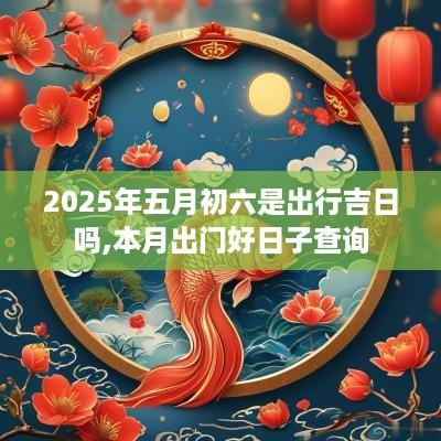 2025年五月初六是出行吉日吗,本月出门好日子查询