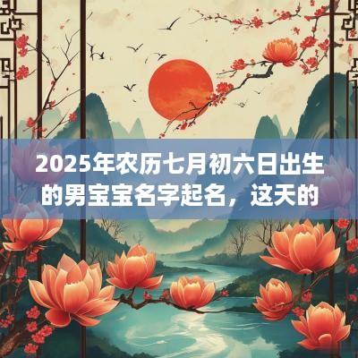 2025年农历七月初六日出生的男宝宝名字起名，这天的日子如何？