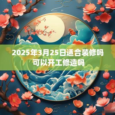 2025年3月25日适合装修吗 可以开工修造吗