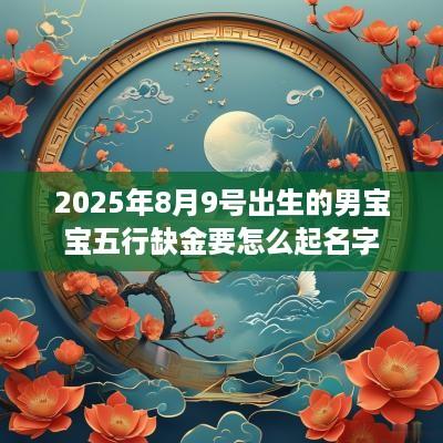 2025年8月9号出生的男宝宝五行缺金要怎么起名字
