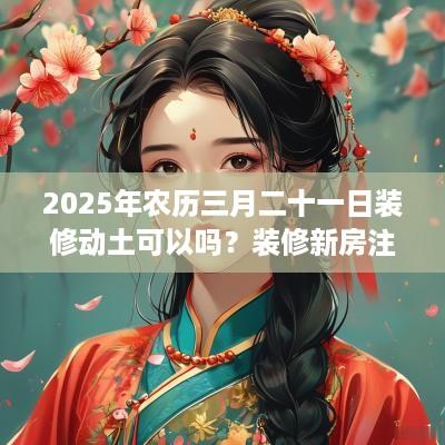 2025年农历三月二十一日装修动土可以吗？装修新房注意事项