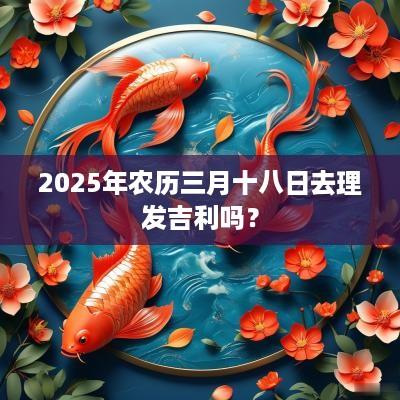 2025年农历三月十八日去理发吉利吗？