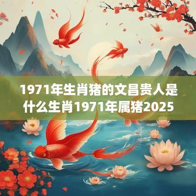 1971年生肖猪的文昌贵人是什么生肖1971年属猪2025下半年运势
