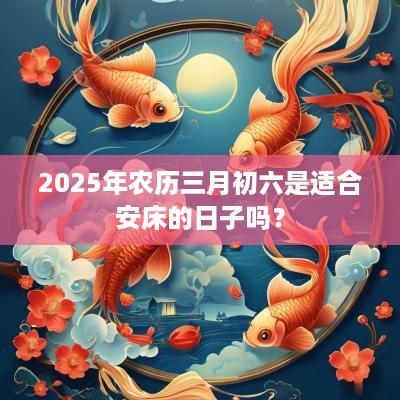 2025年农历三月初六是适合安床的日子吗？