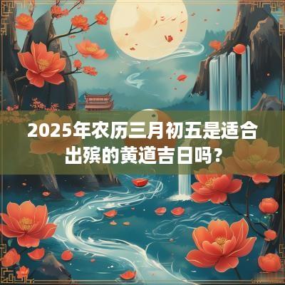 2025年农历三月初五是适合出殡的黄道吉日吗？