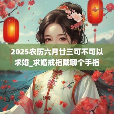 2025农历六月廿三可不可以求婚_求婚戒指戴哪个手指