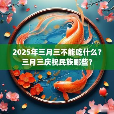2025年三月三不能吃什么？三月三庆祝民族哪些？