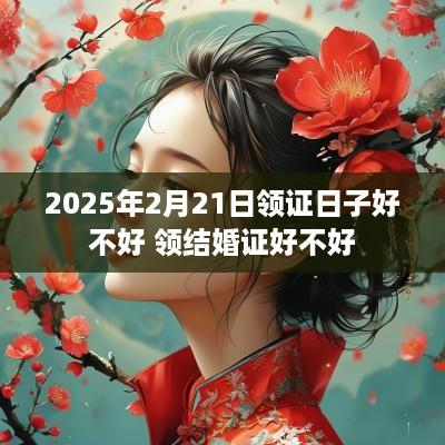 2025年2月21日领证日子好不好 领结婚证好不好