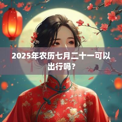 2025年农历七月二十一可以出行吗？