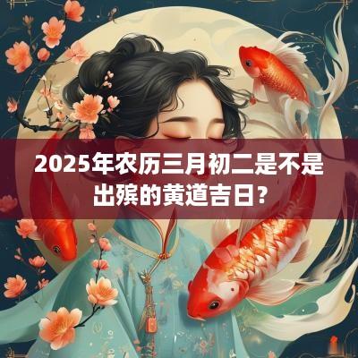 2025年农历三月初二是不是出殡的黄道吉日？