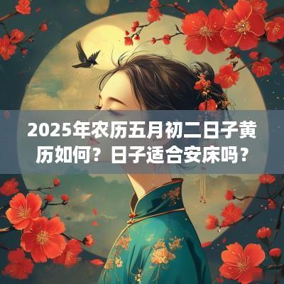 2025年农历五月初二日子黄历如何？日子适合安床吗？