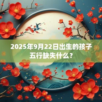 2025年9月22日出生的孩子五行缺失什么？