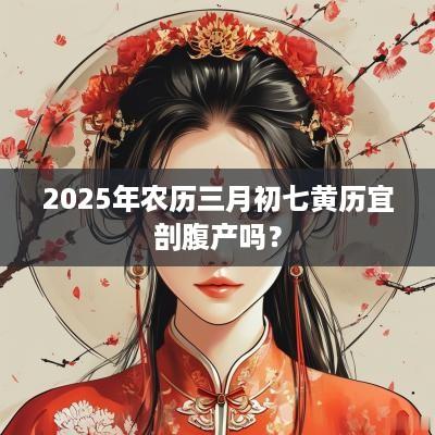 2025年农历三月初七黄历宜剖腹产吗？
