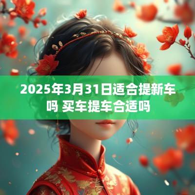 2025年3月31日适合提新车吗 买车提车合适吗