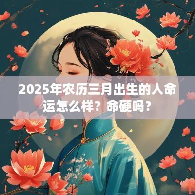 2025年农历三月出生的人命运怎么样？命硬吗？