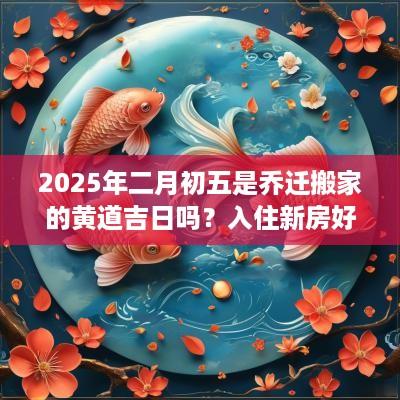 2025年二月初五是乔迁搬家的黄道吉日吗？入住新房好吗？