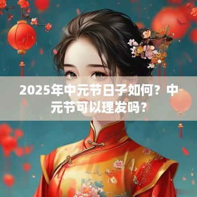 2025年中元节日子如何？中元节可以理发吗？