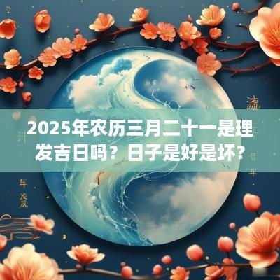 2025年农历三月二十一是理发吉日吗？日子是好是坏？