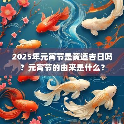 2025年元宵节是黄道吉日吗？元宵节的由来是什么？