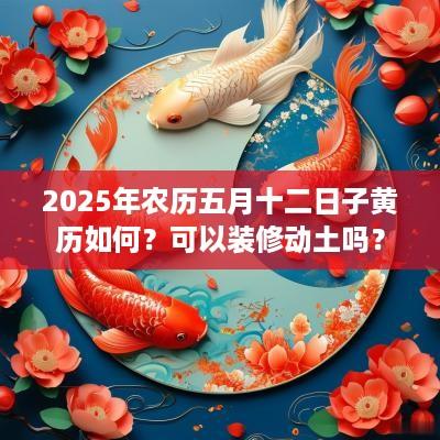 2025年农历五月十二日子黄历如何？可以装修动土吗？
