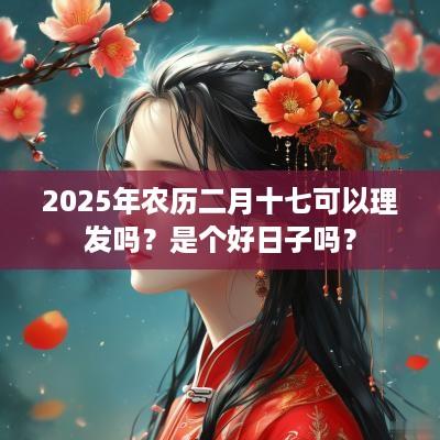 2025年农历二月十七可以理发吗？是个好日子吗？