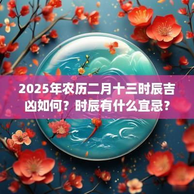 2025年农历二月十三时辰吉凶如何？时辰有什么宜忌？