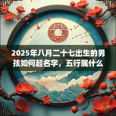 2025年八月二十七出生的男孩如何起名字，五行属什么