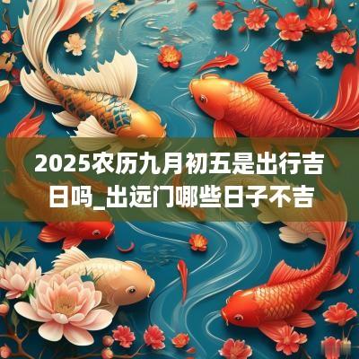 2025农历九月初五是出行吉日吗_出远门哪些日子不吉