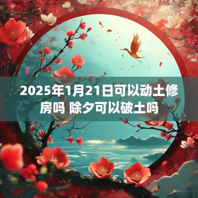 2025年1月21日可以动土修房吗 除夕可以破土吗