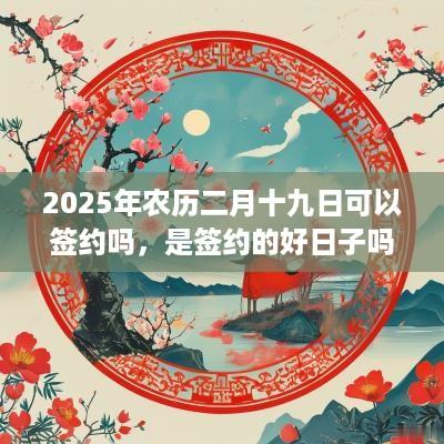 2025年农历二月十九日可以签约吗，是签约的好日子吗？