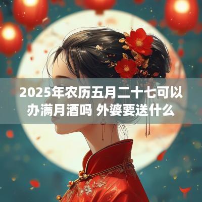 2025年农历五月二十七可以办满月酒吗 外婆要送什么