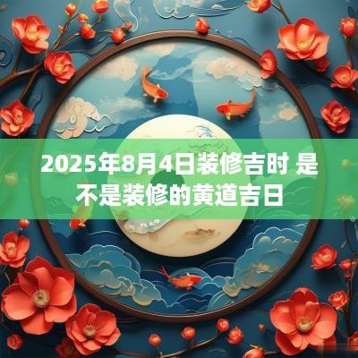 2025年8月4日装修吉时 是不是装修的黄道吉日