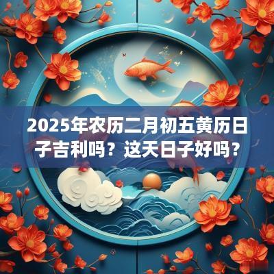 2025年农历二月初五黄历日子吉利吗？这天日子好吗？