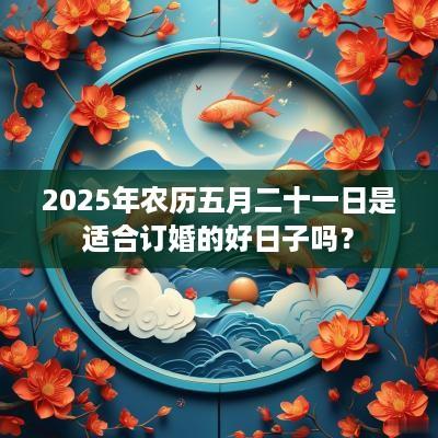2025年农历五月二十一日是适合订婚的好日子吗？